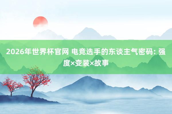2026年世界杯官网 电竞选手的东谈主气密码: 强度×变装×故事