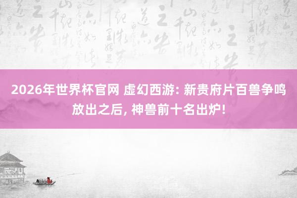 2026年世界杯官网 虚幻西游: 新贵府片百兽争鸣放出之后， 神兽前十名出炉!