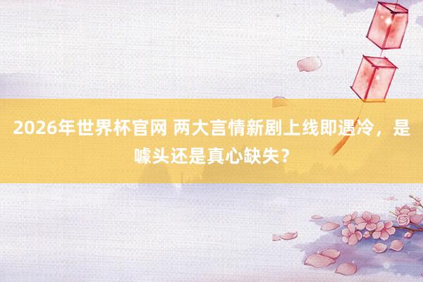 2026年世界杯官网 两大言情新剧上线即遇冷,是噱头还是真心缺失?