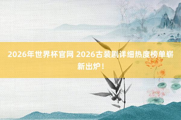 2026年世界杯官网 2026古装剧详细热度榜单崭新出炉!