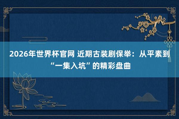2026年世界杯官网 近期古装剧保举:从平素到“一集入坑”的精彩盘曲