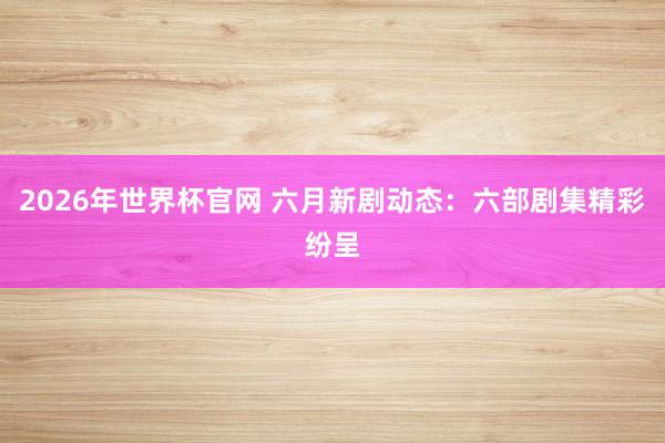2026年世界杯官网 六月新剧动态:六部剧集精彩纷呈